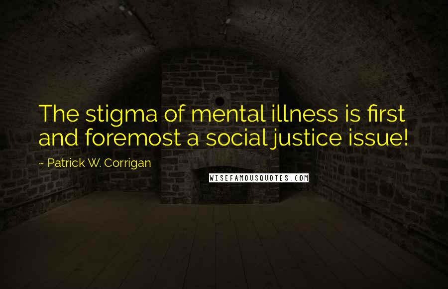 Patrick W. Corrigan Quotes: The stigma of mental illness is first and foremost a social justice issue!