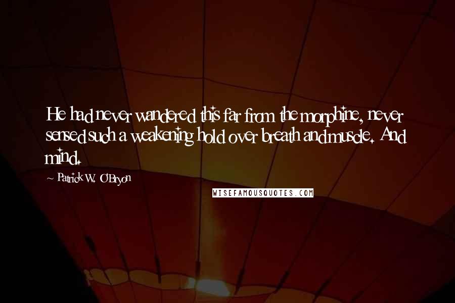 Patrick W. O'Bryon Quotes: He had never wandered this far from the morphine, never sensed such a weakening hold over breath and muscle. And mind.