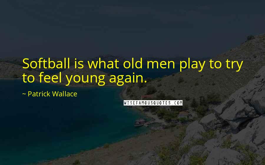 Patrick Wallace Quotes: Softball is what old men play to try to feel young again.