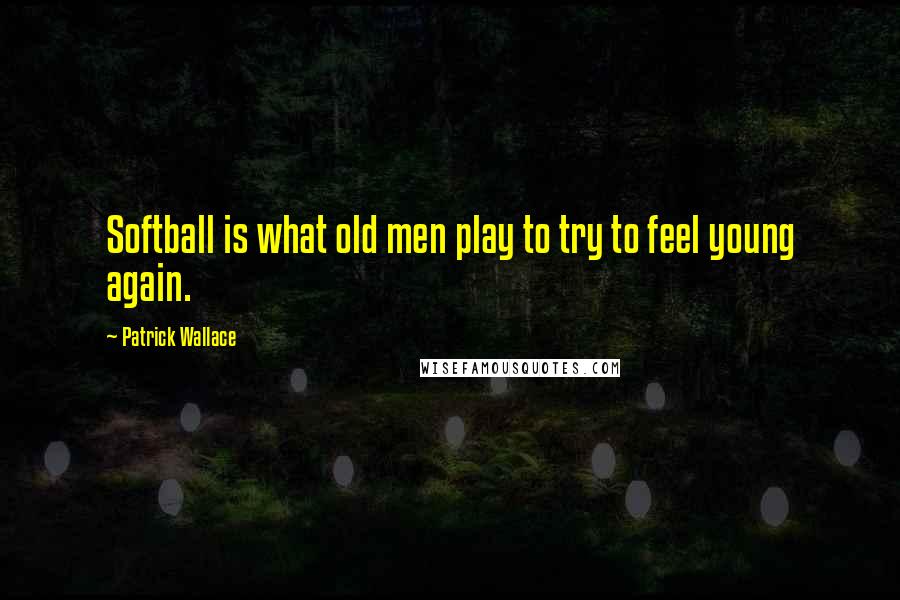 Patrick Wallace Quotes: Softball is what old men play to try to feel young again.