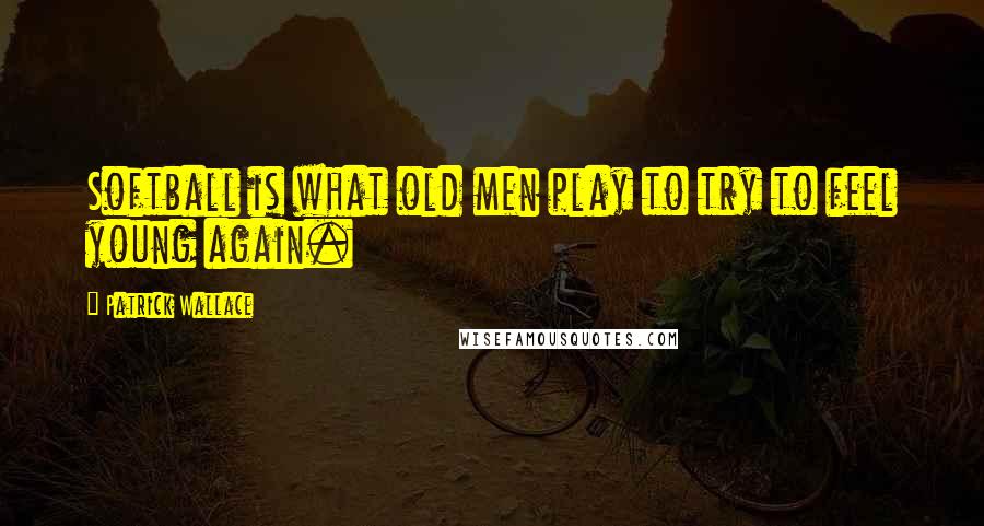 Patrick Wallace Quotes: Softball is what old men play to try to feel young again.