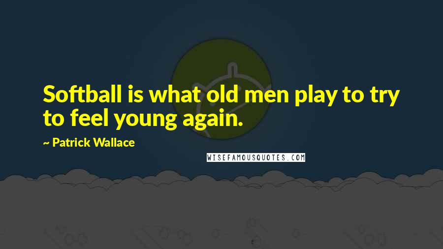Patrick Wallace Quotes: Softball is what old men play to try to feel young again.