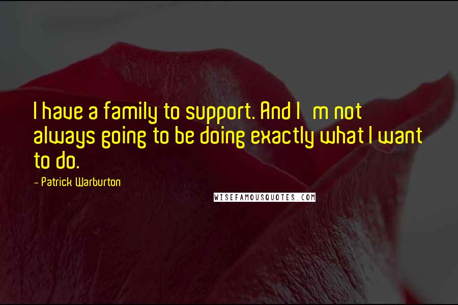 Patrick Warburton Quotes: I have a family to support. And I'm not always going to be doing exactly what I want to do.