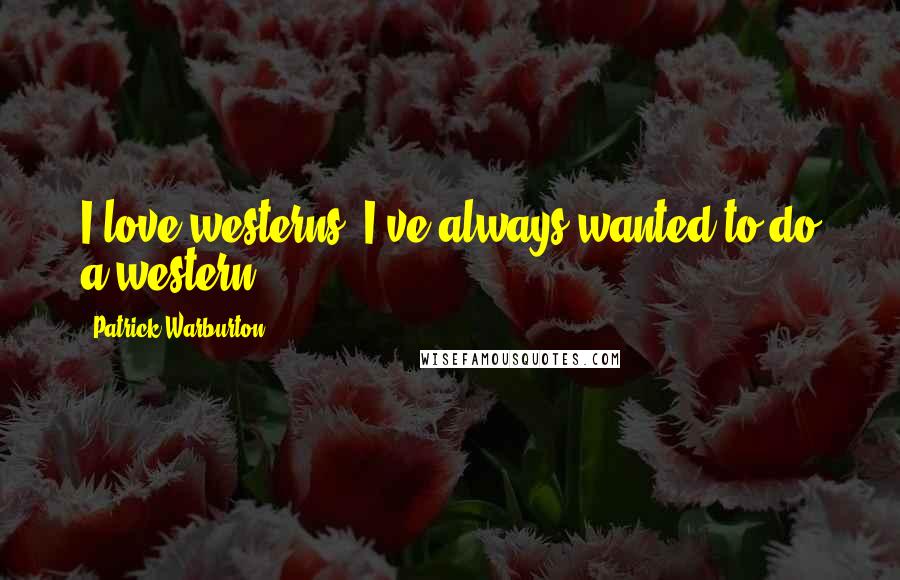 Patrick Warburton Quotes: I love westerns. I've always wanted to do a western.