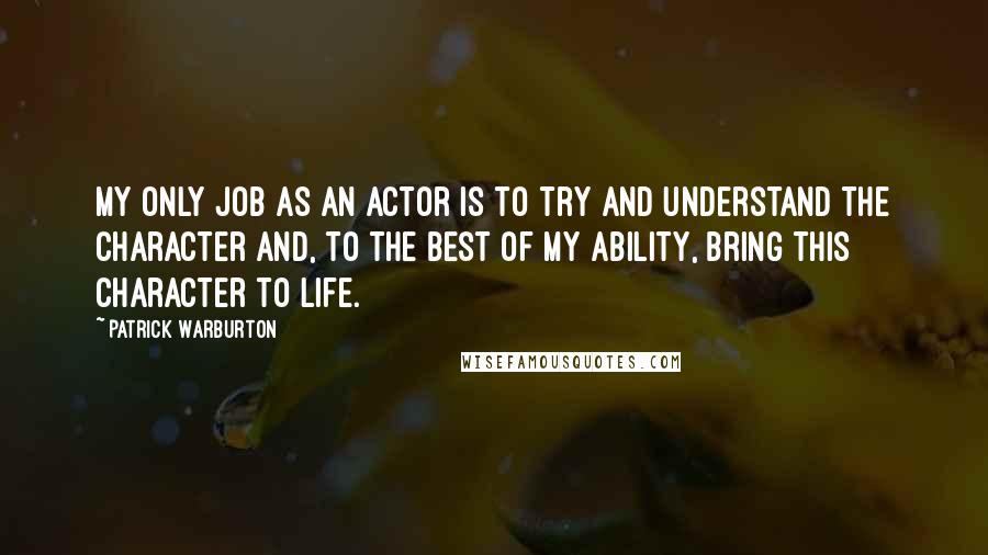 Patrick Warburton Quotes: My only job as an actor is to try and understand the character and, to the best of my ability, bring this character to life.