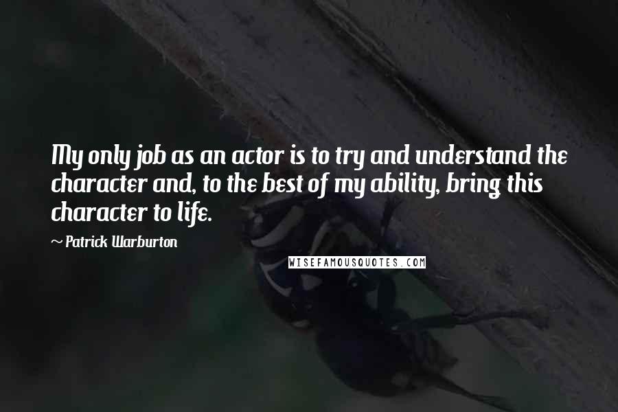 Patrick Warburton Quotes: My only job as an actor is to try and understand the character and, to the best of my ability, bring this character to life.