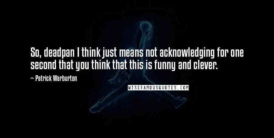 Patrick Warburton Quotes: So, deadpan I think just means not acknowledging for one second that you think that this is funny and clever.