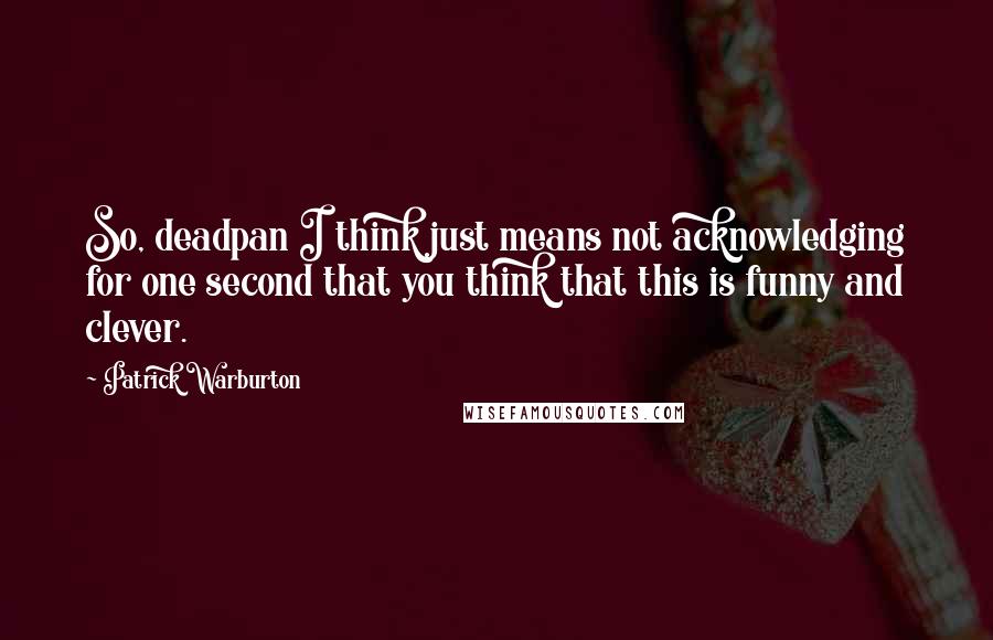 Patrick Warburton Quotes: So, deadpan I think just means not acknowledging for one second that you think that this is funny and clever.