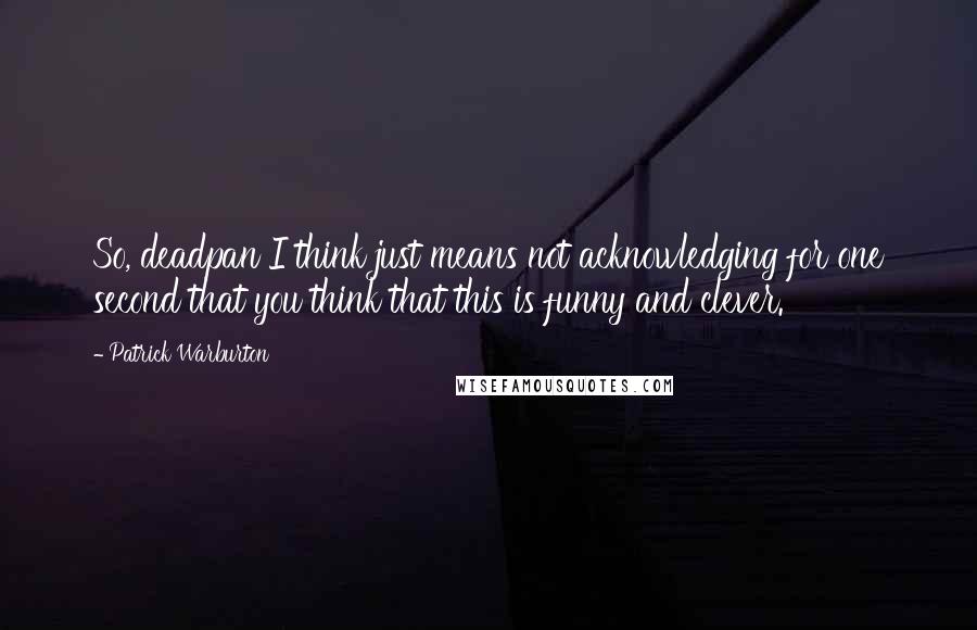 Patrick Warburton Quotes: So, deadpan I think just means not acknowledging for one second that you think that this is funny and clever.