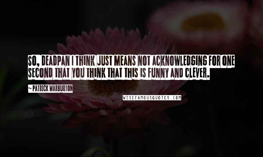 Patrick Warburton Quotes: So, deadpan I think just means not acknowledging for one second that you think that this is funny and clever.