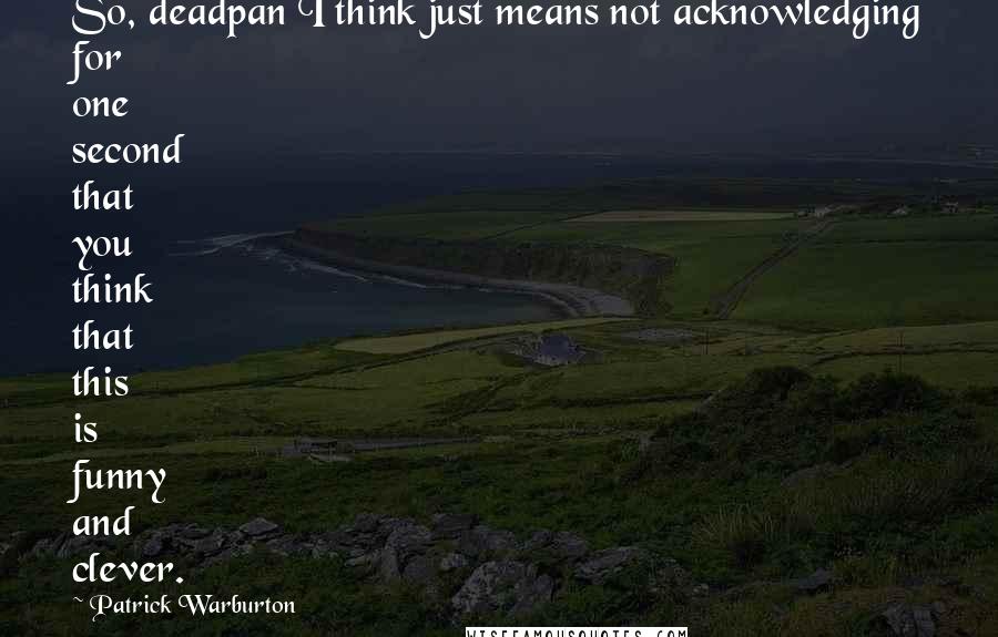 Patrick Warburton Quotes: So, deadpan I think just means not acknowledging for one second that you think that this is funny and clever.