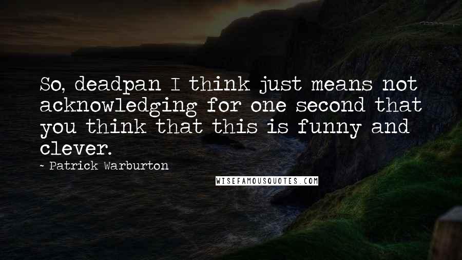 Patrick Warburton Quotes: So, deadpan I think just means not acknowledging for one second that you think that this is funny and clever.