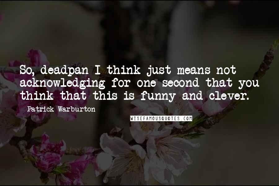 Patrick Warburton Quotes: So, deadpan I think just means not acknowledging for one second that you think that this is funny and clever.