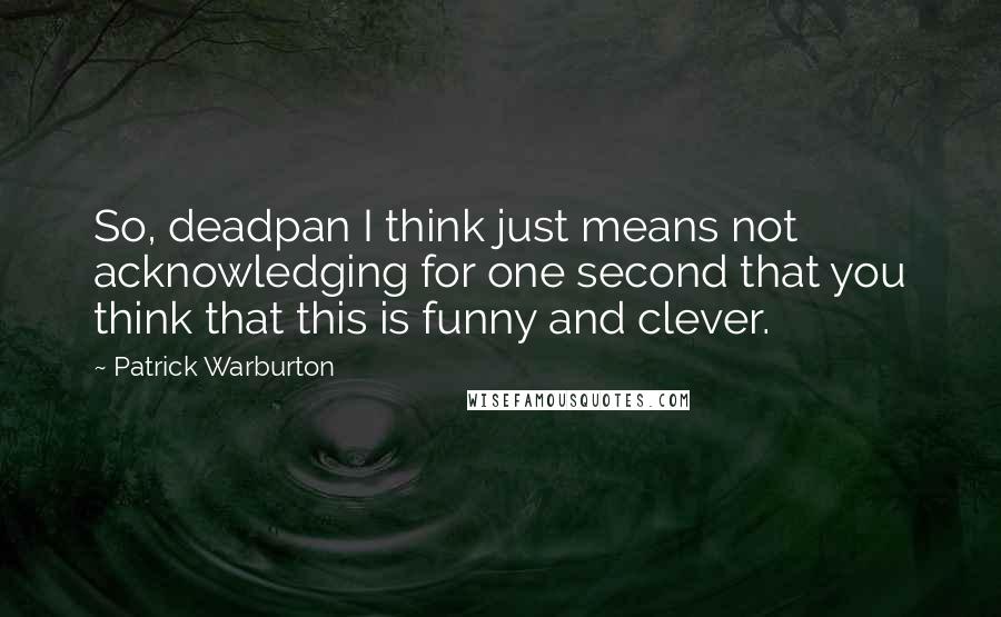 Patrick Warburton Quotes: So, deadpan I think just means not acknowledging for one second that you think that this is funny and clever.