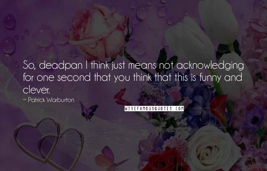 Patrick Warburton Quotes: So, deadpan I think just means not acknowledging for one second that you think that this is funny and clever.