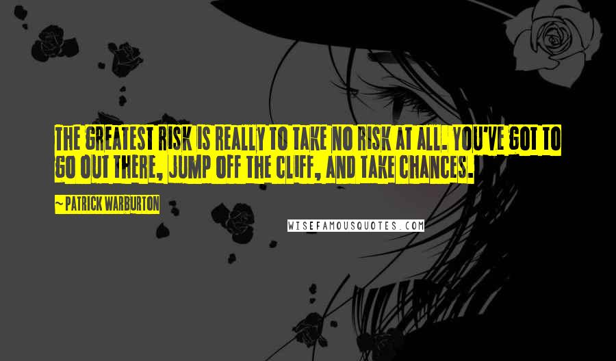 Patrick Warburton Quotes: The greatest risk is really to take no risk at all. You've got to go out there, jump off the cliff, and take chances.