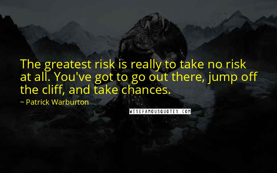 Patrick Warburton Quotes: The greatest risk is really to take no risk at all. You've got to go out there, jump off the cliff, and take chances.