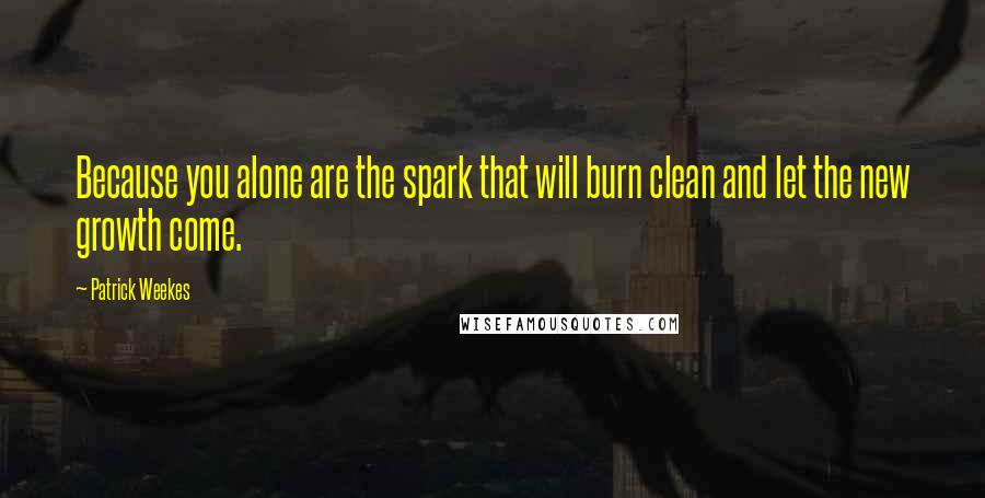 Patrick Weekes Quotes: Because you alone are the spark that will burn clean and let the new growth come.