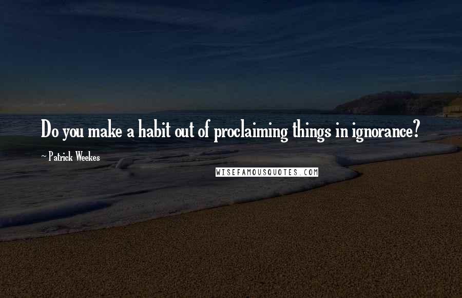 Patrick Weekes Quotes: Do you make a habit out of proclaiming things in ignorance?