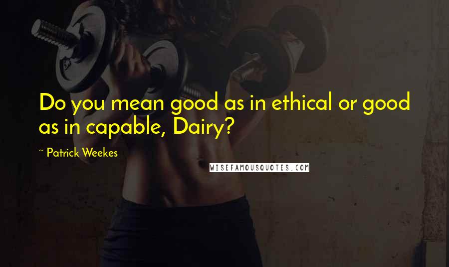 Patrick Weekes Quotes: Do you mean good as in ethical or good as in capable, Dairy?