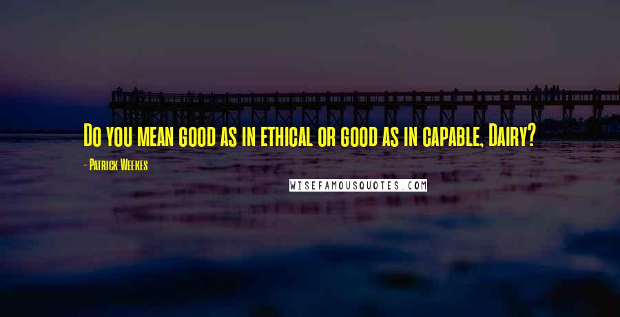 Patrick Weekes Quotes: Do you mean good as in ethical or good as in capable, Dairy?