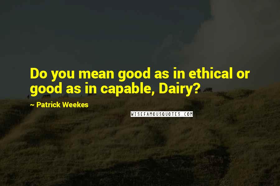 Patrick Weekes Quotes: Do you mean good as in ethical or good as in capable, Dairy?