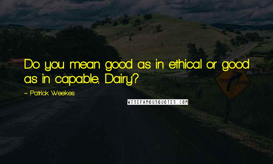 Patrick Weekes Quotes: Do you mean good as in ethical or good as in capable, Dairy?