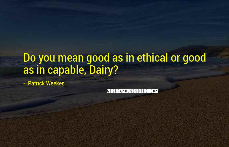 Patrick Weekes Quotes: Do you mean good as in ethical or good as in capable, Dairy?