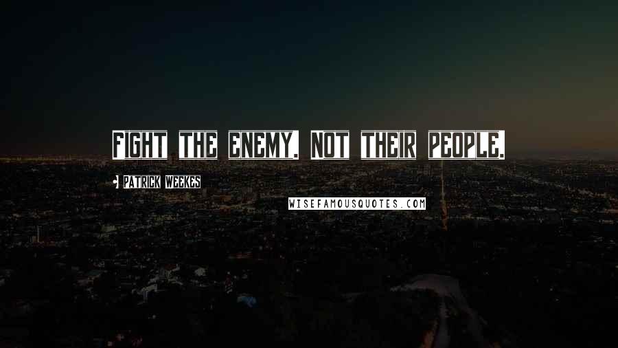 Patrick Weekes Quotes: Fight the enemy. Not their people.