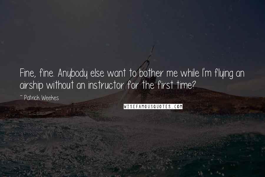 Patrick Weekes Quotes: Fine, fine. Anybody else want to bother me while I'm flying an airship without an instructor for the first time?