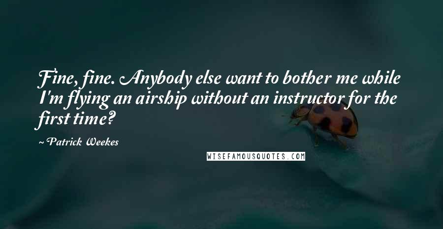 Patrick Weekes Quotes: Fine, fine. Anybody else want to bother me while I'm flying an airship without an instructor for the first time?