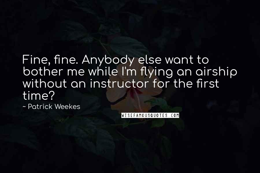 Patrick Weekes Quotes: Fine, fine. Anybody else want to bother me while I'm flying an airship without an instructor for the first time?