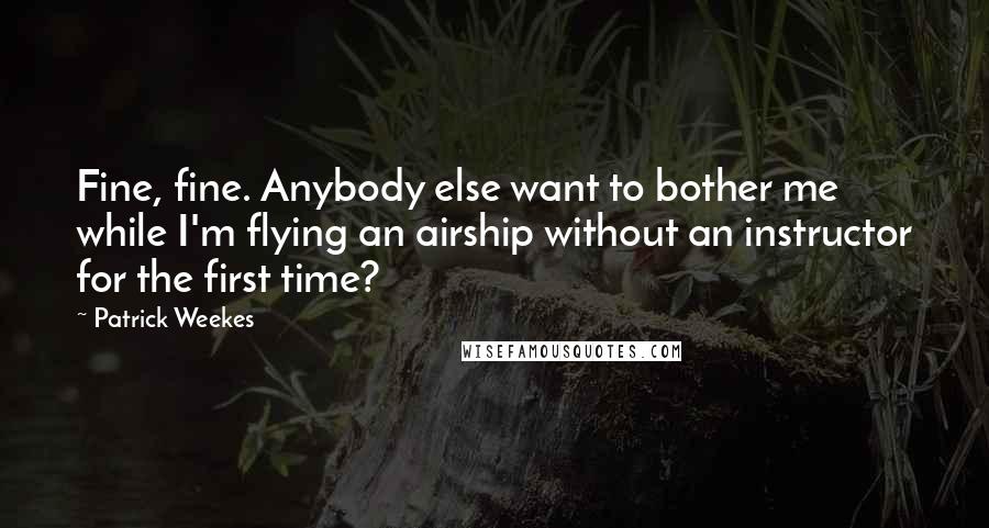 Patrick Weekes Quotes: Fine, fine. Anybody else want to bother me while I'm flying an airship without an instructor for the first time?