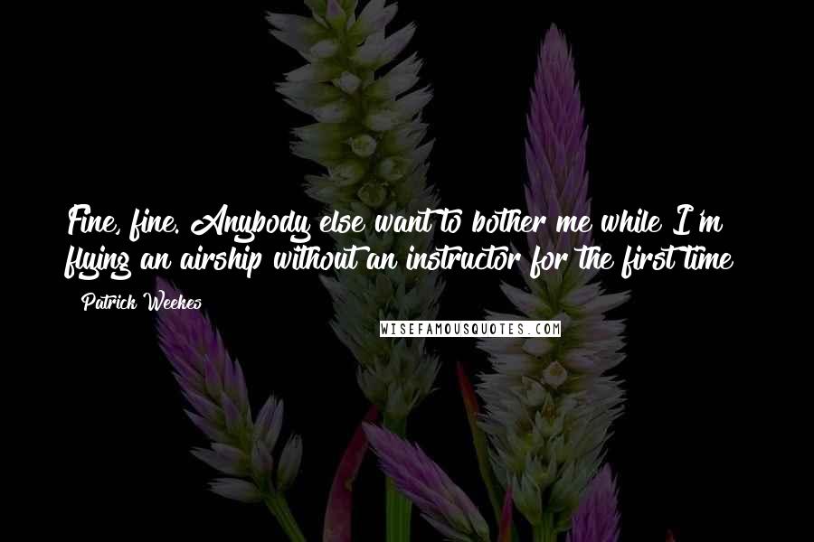 Patrick Weekes Quotes: Fine, fine. Anybody else want to bother me while I'm flying an airship without an instructor for the first time?