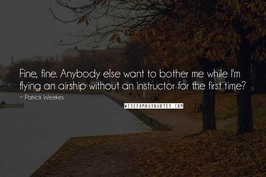 Patrick Weekes Quotes: Fine, fine. Anybody else want to bother me while I'm flying an airship without an instructor for the first time?