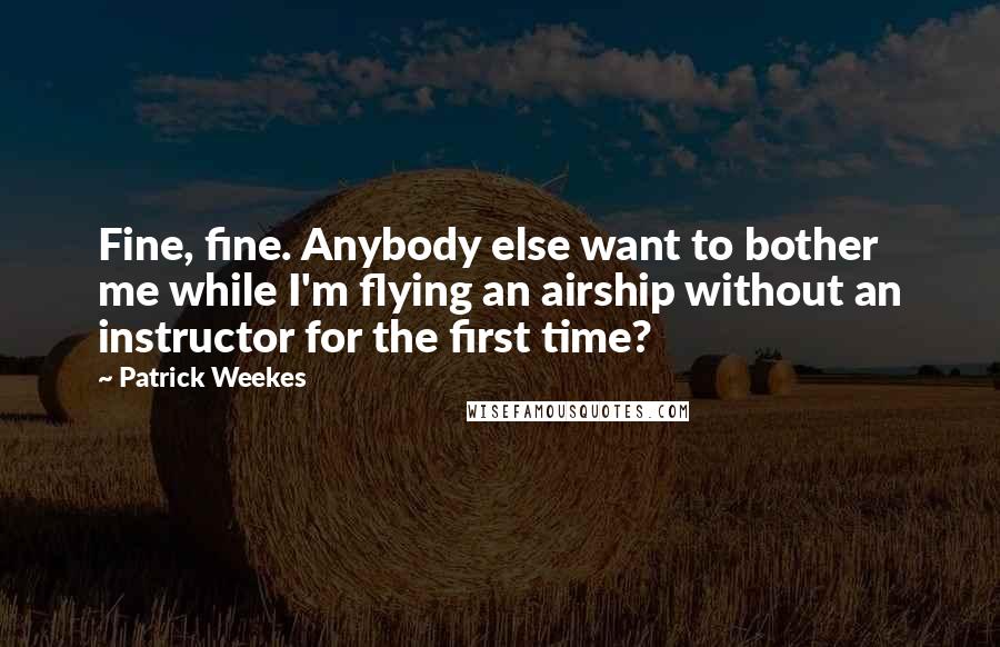 Patrick Weekes Quotes: Fine, fine. Anybody else want to bother me while I'm flying an airship without an instructor for the first time?