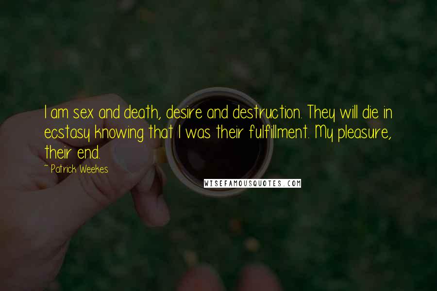 Patrick Weekes Quotes: I am sex and death, desire and destruction. They will die in ecstasy knowing that I was their fulfillment. My pleasure, their end.