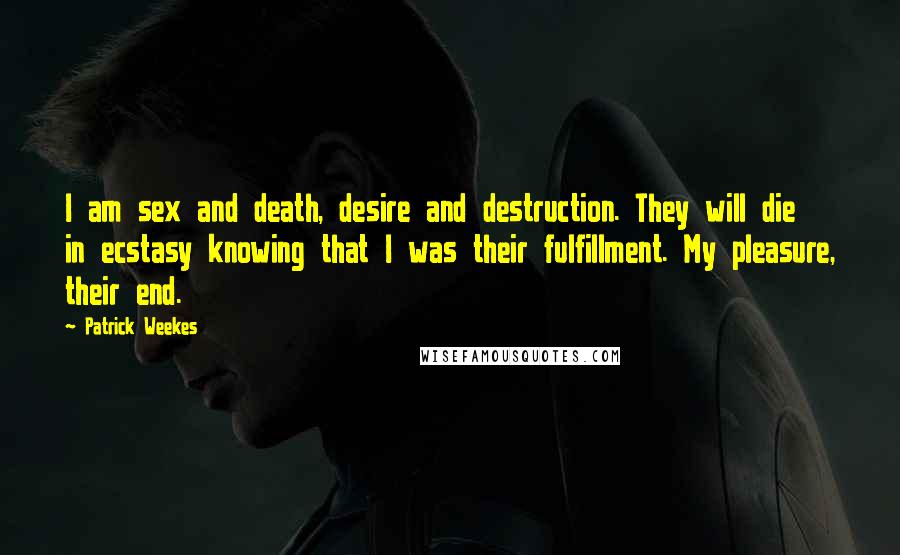 Patrick Weekes Quotes: I am sex and death, desire and destruction. They will die in ecstasy knowing that I was their fulfillment. My pleasure, their end.