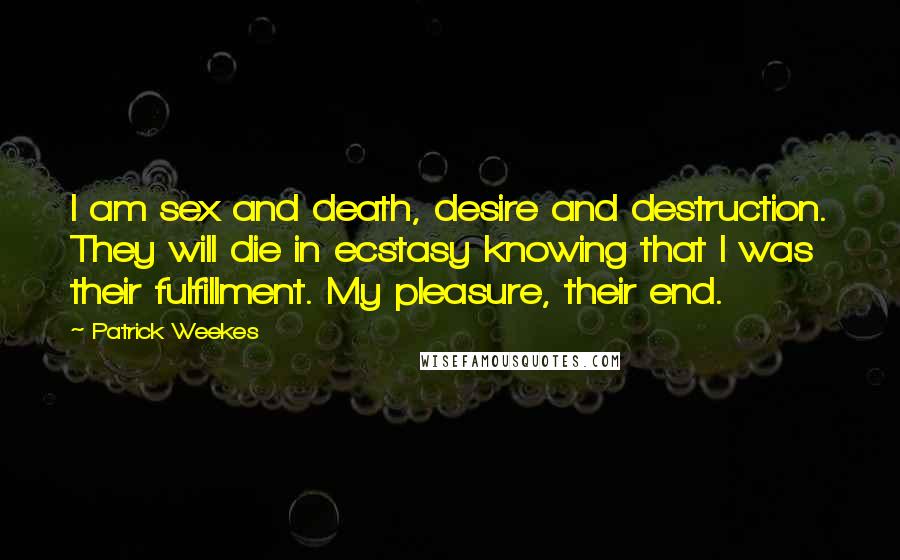 Patrick Weekes Quotes: I am sex and death, desire and destruction. They will die in ecstasy knowing that I was their fulfillment. My pleasure, their end.