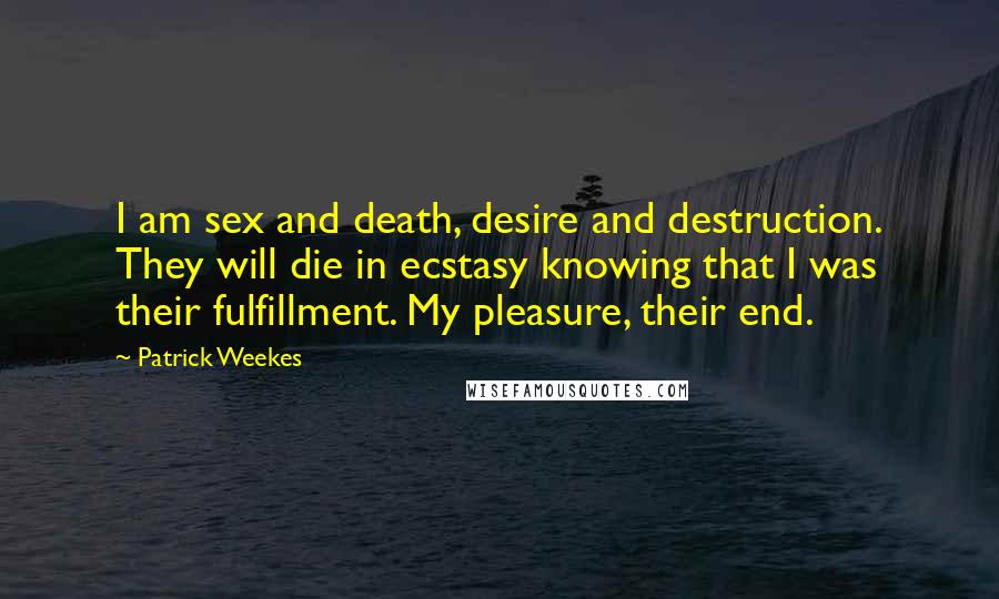 Patrick Weekes Quotes: I am sex and death, desire and destruction. They will die in ecstasy knowing that I was their fulfillment. My pleasure, their end.