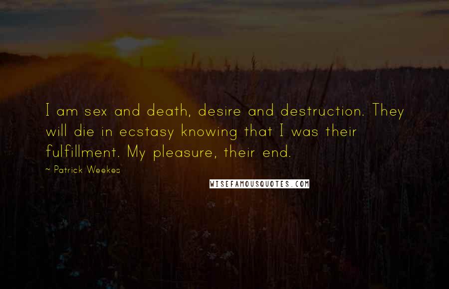 Patrick Weekes Quotes: I am sex and death, desire and destruction. They will die in ecstasy knowing that I was their fulfillment. My pleasure, their end.