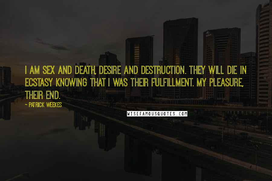 Patrick Weekes Quotes: I am sex and death, desire and destruction. They will die in ecstasy knowing that I was their fulfillment. My pleasure, their end.