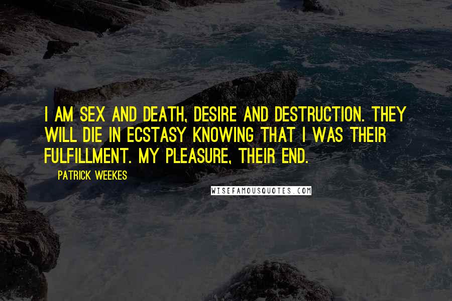 Patrick Weekes Quotes: I am sex and death, desire and destruction. They will die in ecstasy knowing that I was their fulfillment. My pleasure, their end.