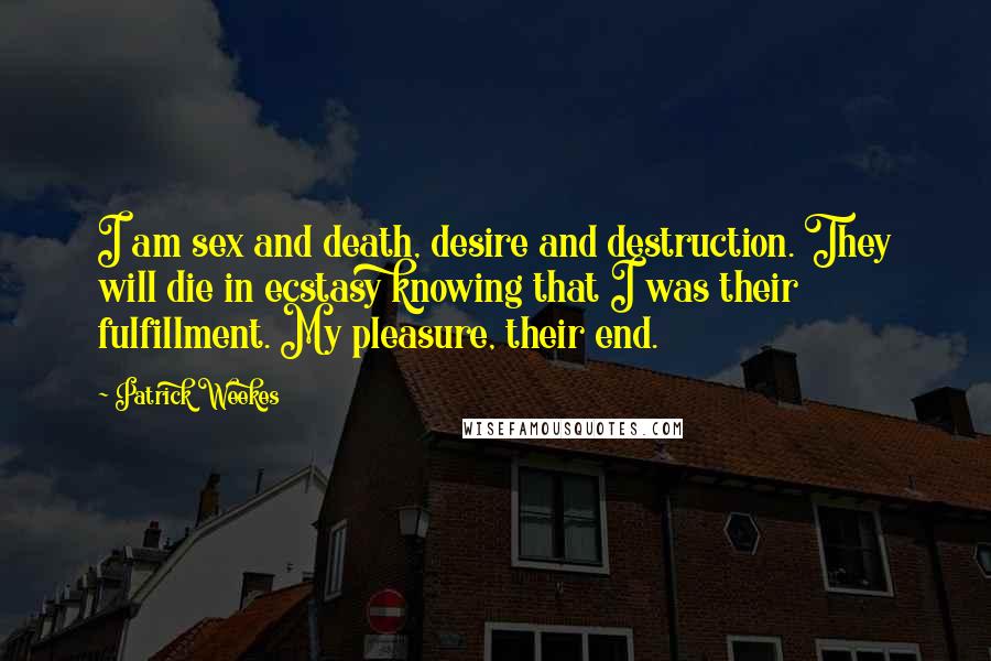 Patrick Weekes Quotes: I am sex and death, desire and destruction. They will die in ecstasy knowing that I was their fulfillment. My pleasure, their end.