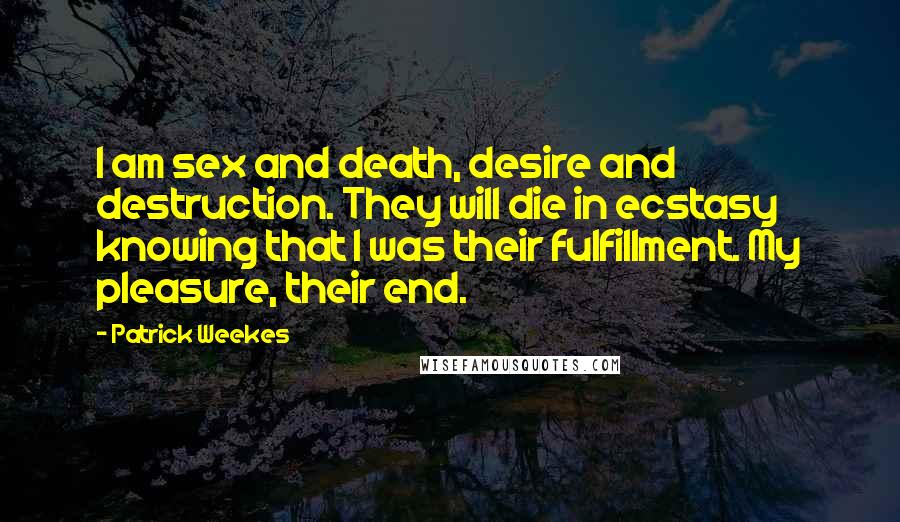 Patrick Weekes Quotes: I am sex and death, desire and destruction. They will die in ecstasy knowing that I was their fulfillment. My pleasure, their end.