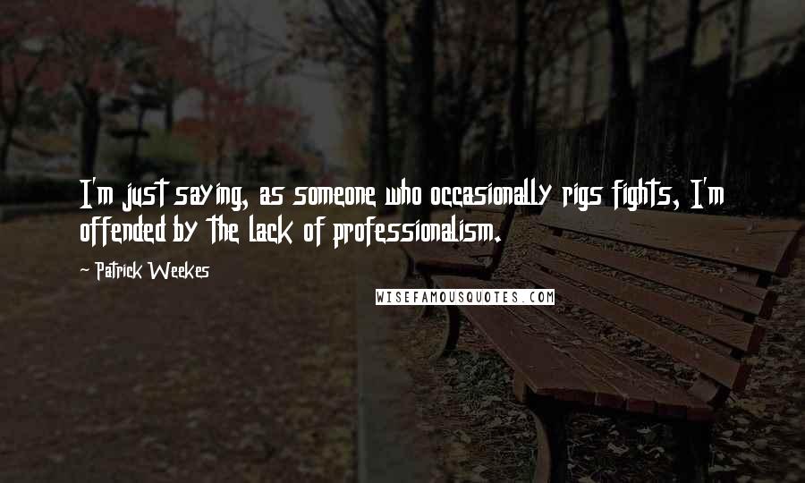 Patrick Weekes Quotes: I'm just saying, as someone who occasionally rigs fights, I'm offended by the lack of professionalism.