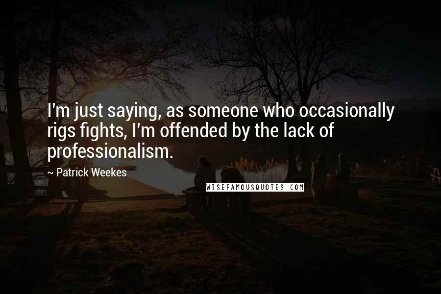 Patrick Weekes Quotes: I'm just saying, as someone who occasionally rigs fights, I'm offended by the lack of professionalism.