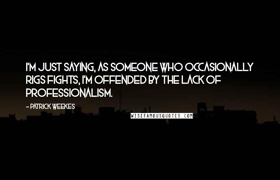 Patrick Weekes Quotes: I'm just saying, as someone who occasionally rigs fights, I'm offended by the lack of professionalism.