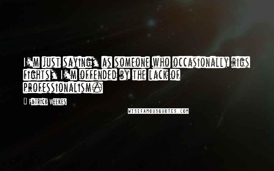 Patrick Weekes Quotes: I'm just saying, as someone who occasionally rigs fights, I'm offended by the lack of professionalism.