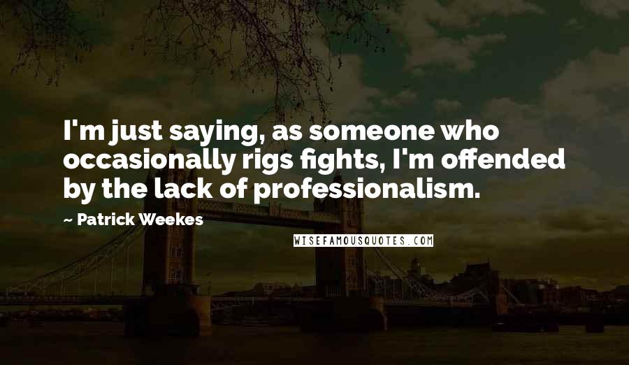 Patrick Weekes Quotes: I'm just saying, as someone who occasionally rigs fights, I'm offended by the lack of professionalism.